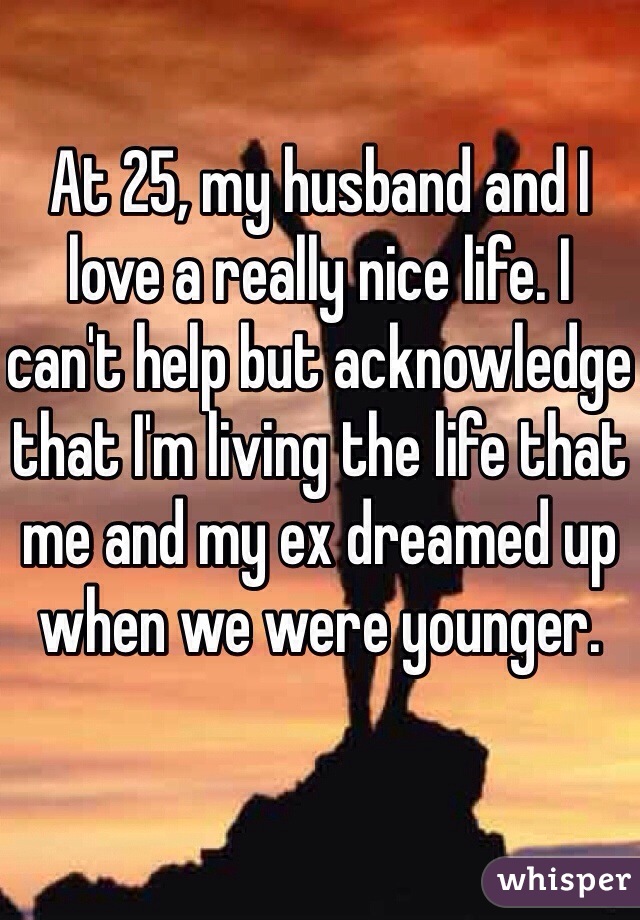 At 25, my husband and I love a really nice life. I can't help but acknowledge that I'm living the life that me and my ex dreamed up when we were younger.