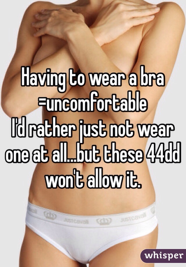 Having to wear a bra =uncomfortable
I'd rather just not wear one at all...but these 44dd won't allow it.

