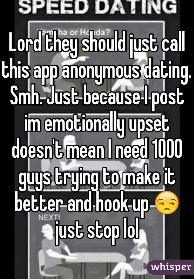 Lord they should just call this app anonymous dating. Smh. Just because I post im emotionally upset doesn't mean I need 1000 guys trying to make it better and hook up 😒 just stop lol