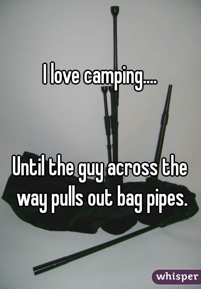 I love camping....


Until the guy across the way pulls out bag pipes.