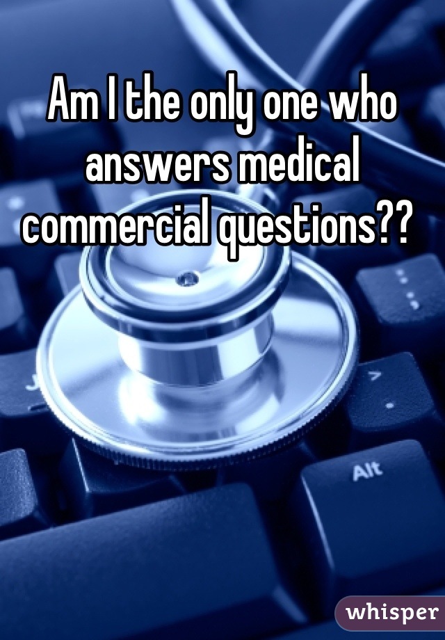 Am I the only one who answers medical commercial questions?? 
