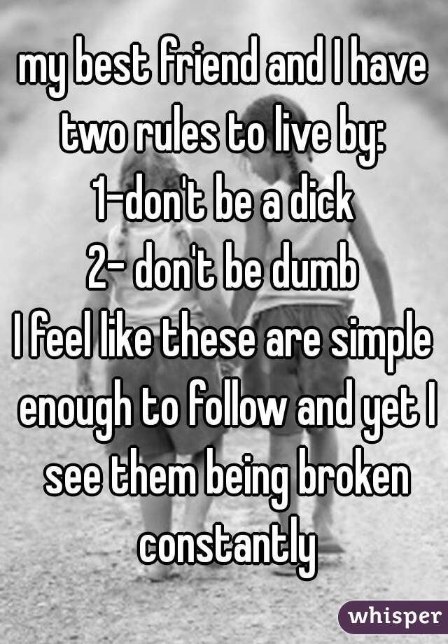 my best friend and I have two rules to live by: 
1-don't be a dick
2- don't be dumb
I feel like these are simple enough to follow and yet I see them being broken constantly