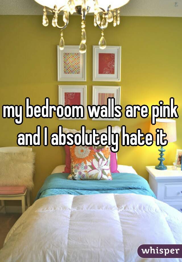 my bedroom walls are pink and I absolutely hate it
