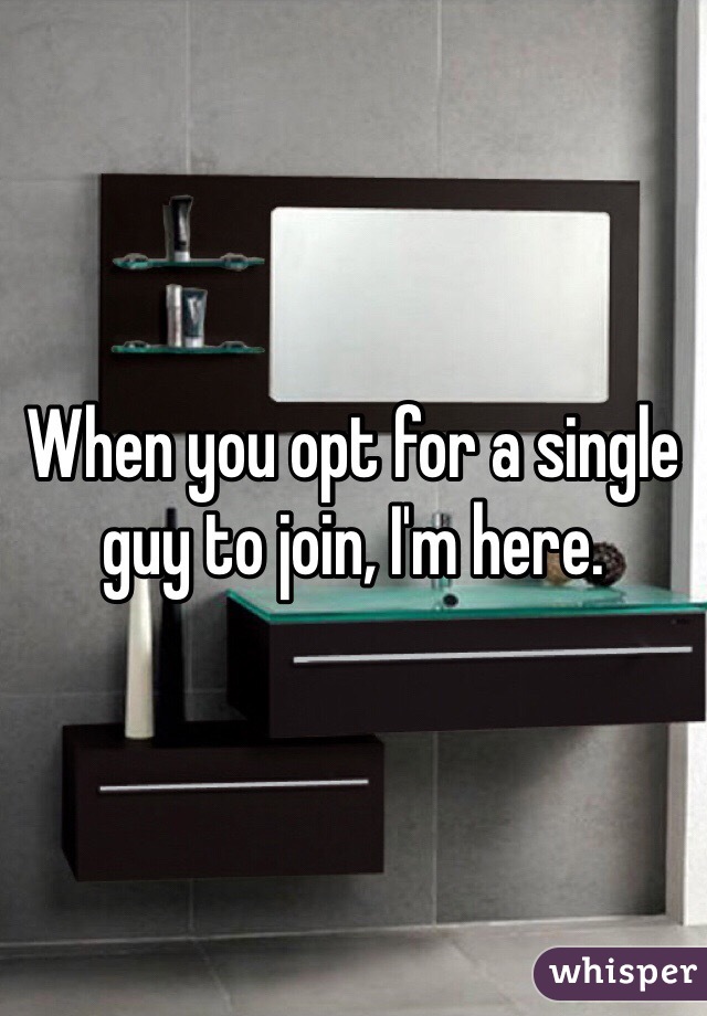 When you opt for a single guy to join, I'm here. 