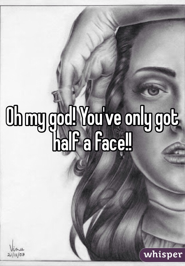 Oh my god! You've only got half a face!!