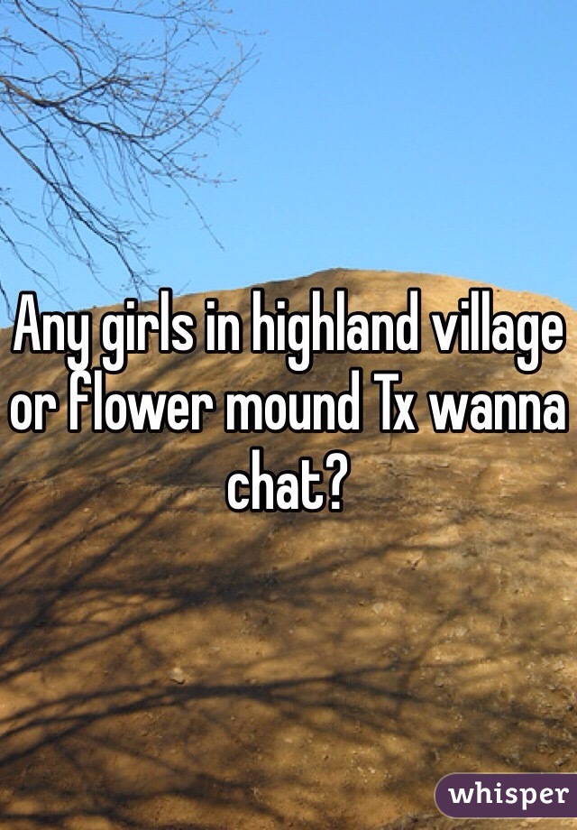 Any girls in highland village or flower mound Tx wanna chat?