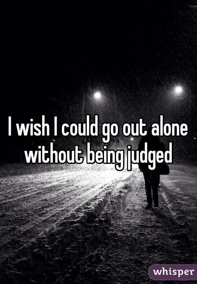 I wish I could go out alone without being judged