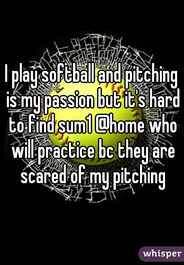 I play softball and pitching is my passion but it's hard to find sum1 @home who will practice bc they are scared of my pitching