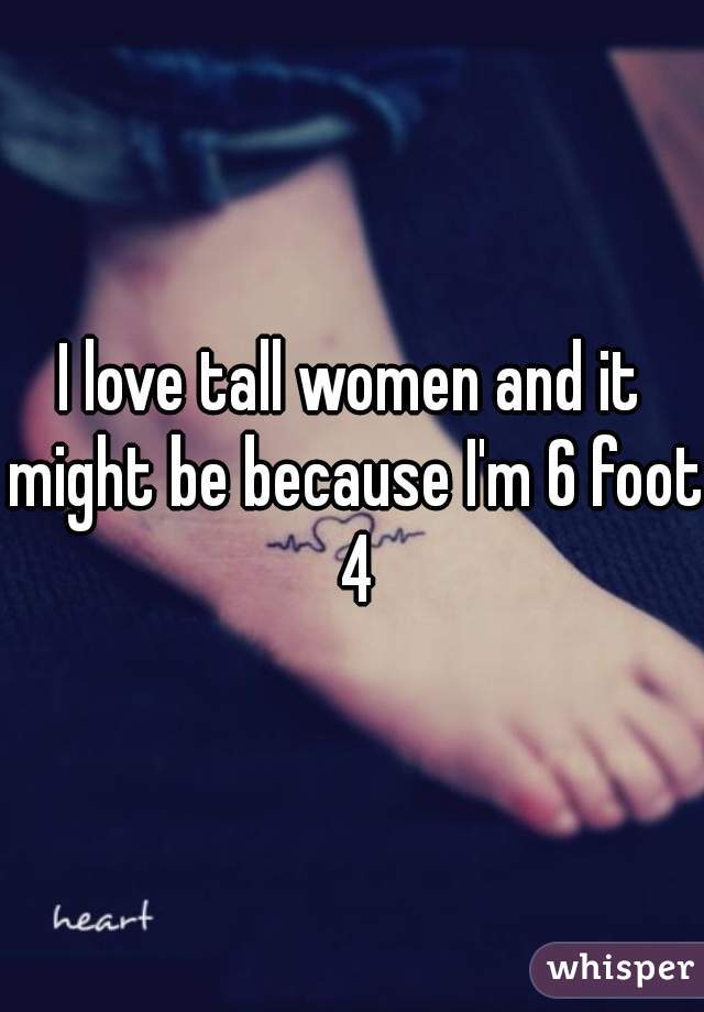 I love tall women and it might be because I'm 6 foot 4