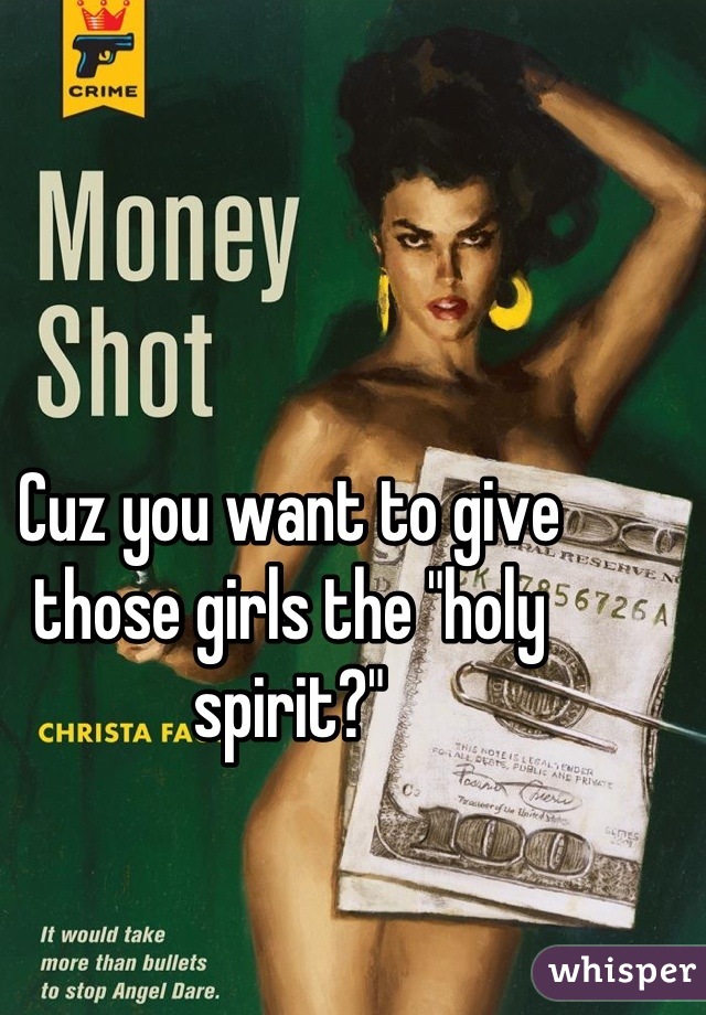 Cuz you want to give those girls the "holy spirit?"