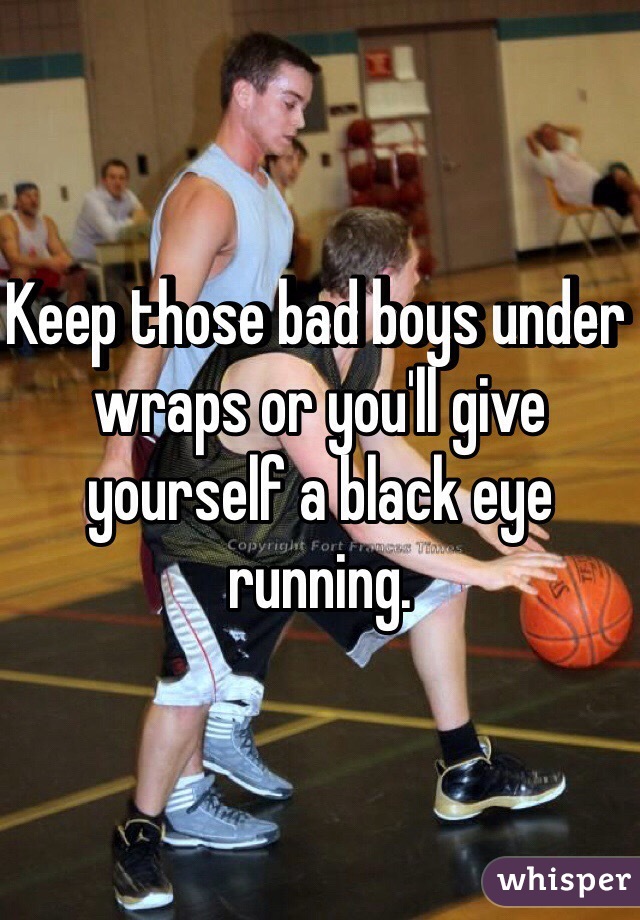 Keep those bad boys under wraps or you'll give yourself a black eye running. 