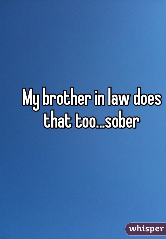 My brother in law does that too...sober