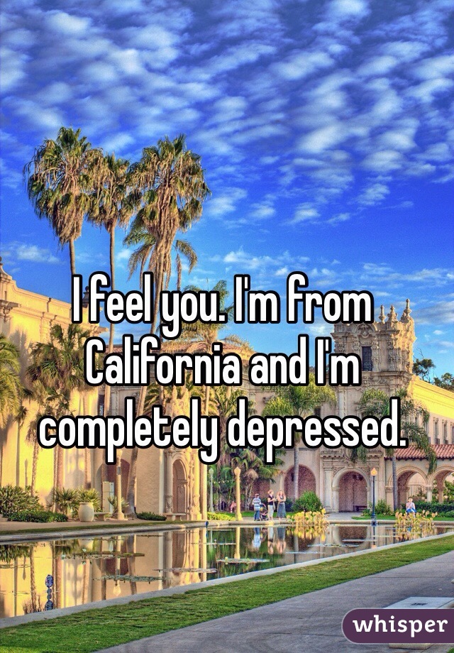 I feel you. I'm from California and I'm completely depressed.