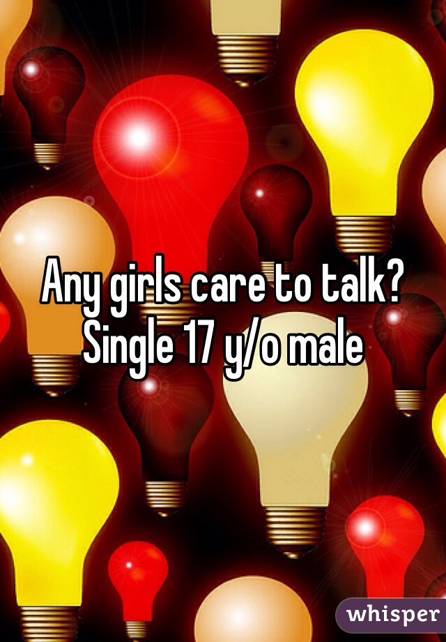 Any girls care to talk? Single 17 y/o male