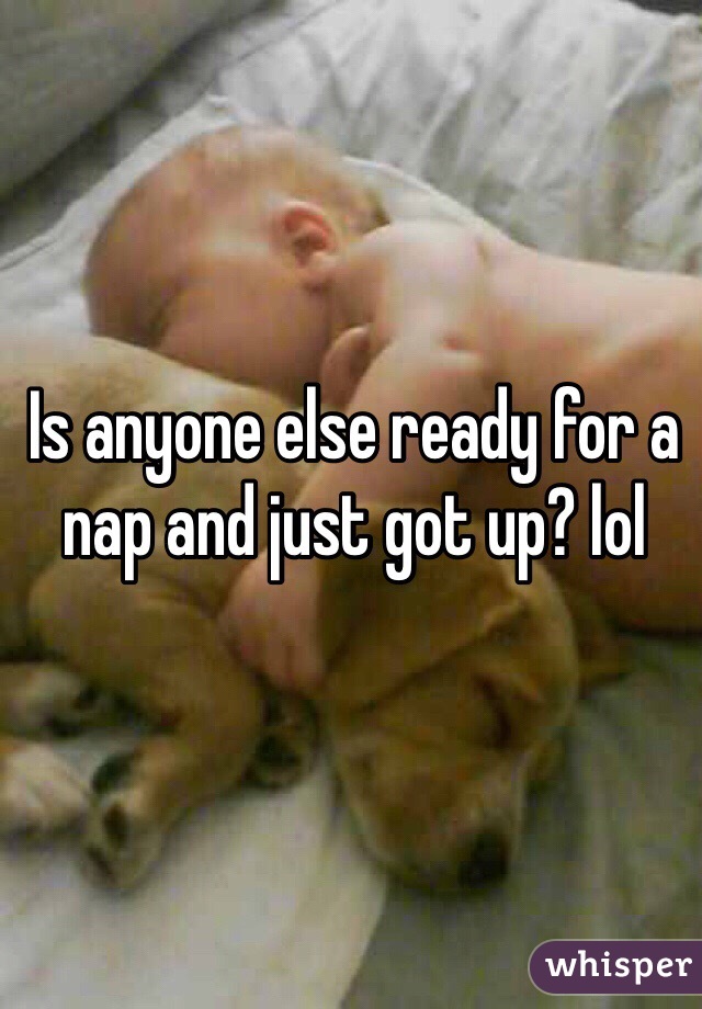 Is anyone else ready for a nap and just got up? lol 