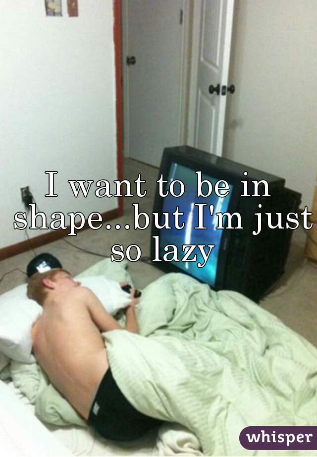 I want to be in shape...but I'm just so lazy