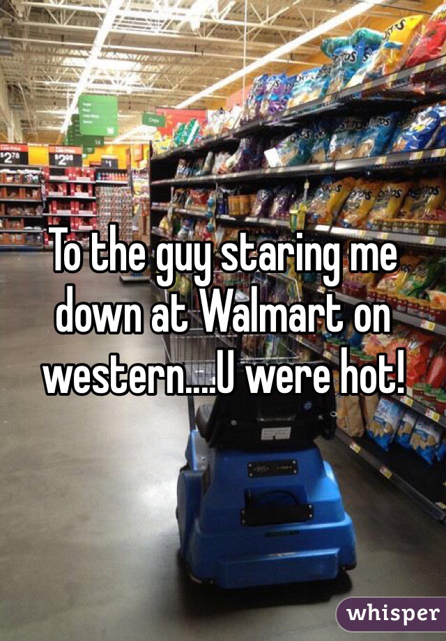 To the guy staring me down at Walmart on western....U were hot! 