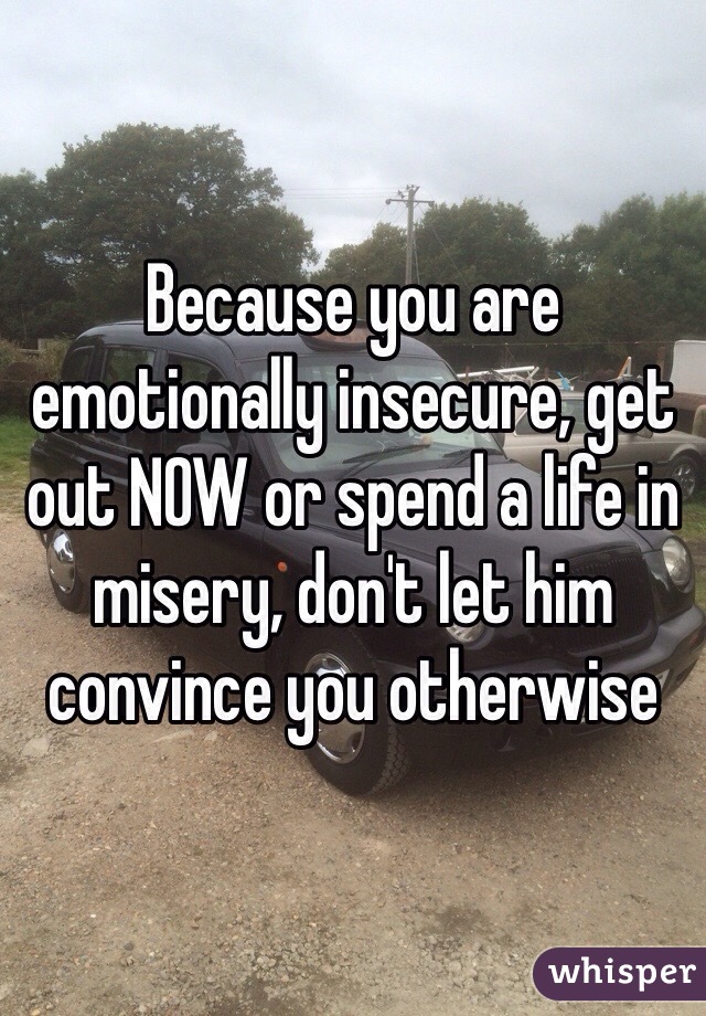 Because you are emotionally insecure, get out NOW or spend a life in misery, don't let him convince you otherwise 