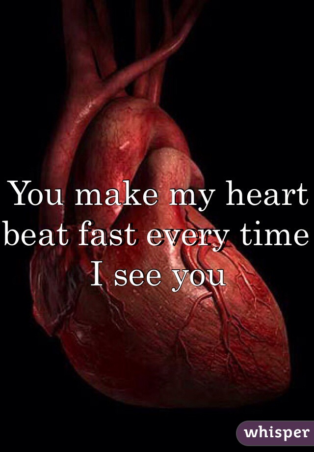 You make my heart beat fast every time I see you 