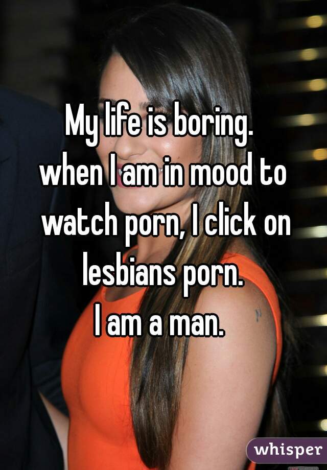 My life is boring. 
when I am in mood to watch porn, I click on lesbians porn. 
I am a man. 