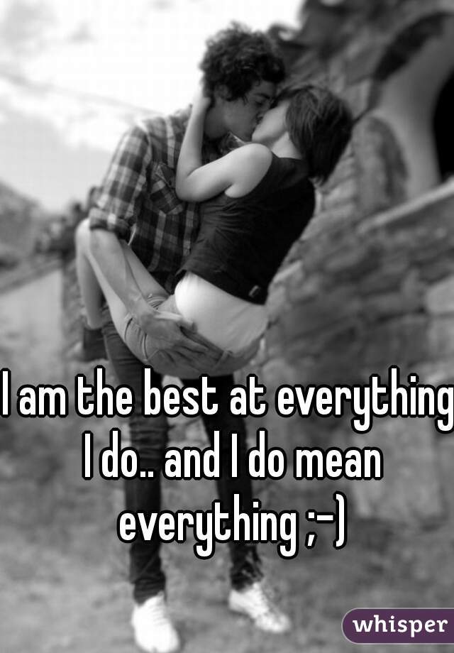 I am the best at everything I do.. and I do mean everything ;-)