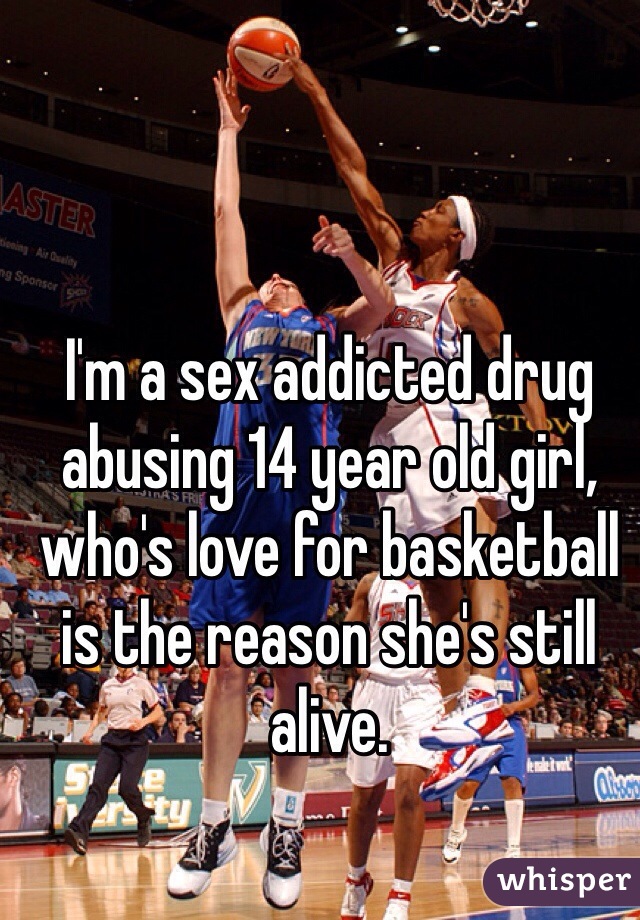 I'm a sex addicted drug abusing 14 year old girl, who's love for basketball is the reason she's still alive.