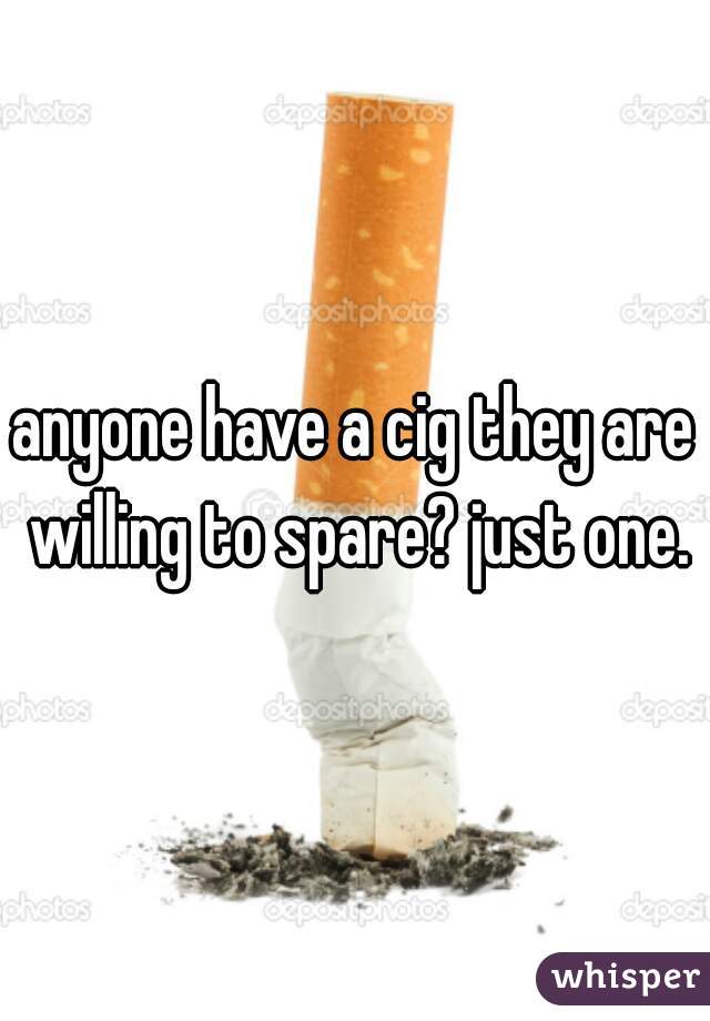 anyone have a cig they are willing to spare? just one.