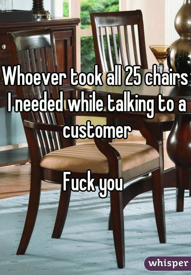 Whoever took all 25 chairs I needed while talking to a customer

Fuck you 