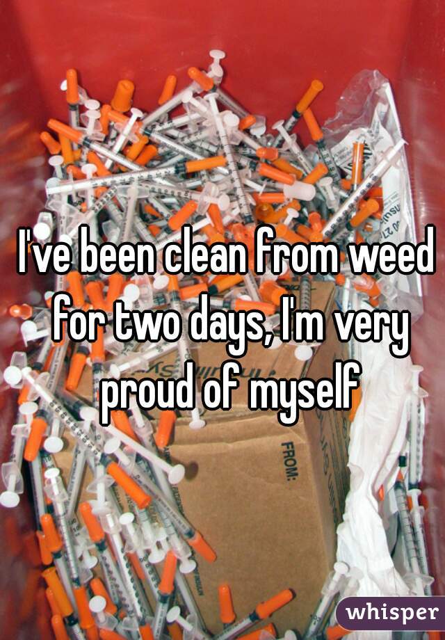 I've been clean from weed for two days, I'm very proud of myself