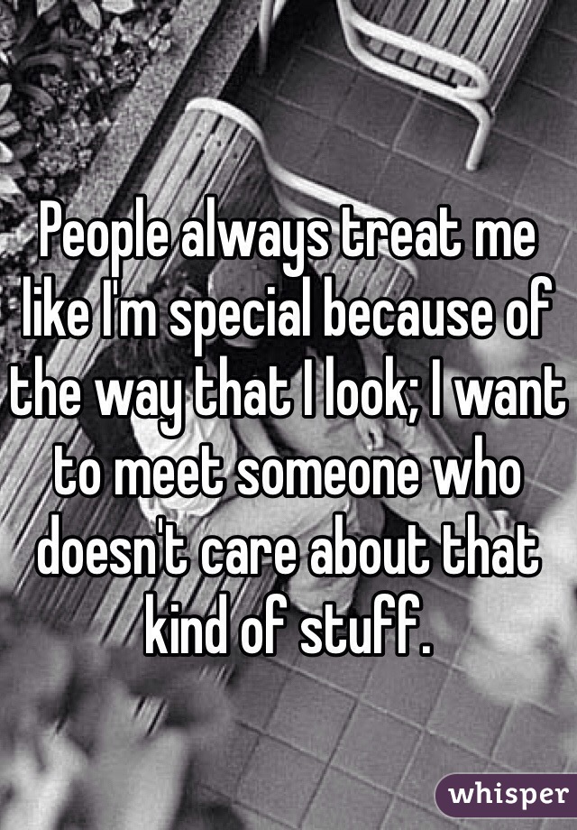 People always treat me like I'm special because of the way that I look; I want to meet someone who doesn't care about that kind of stuff. 