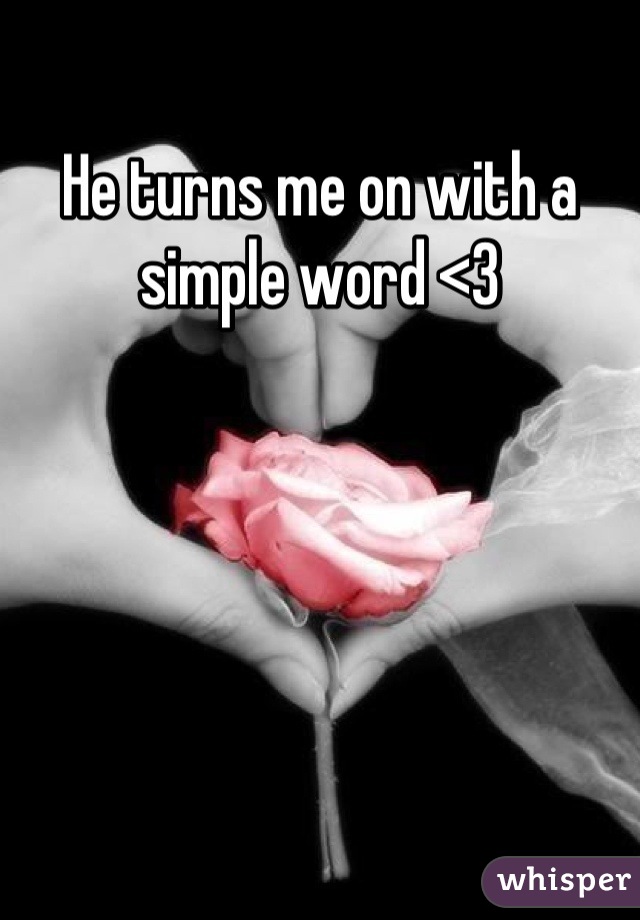 He turns me on with a simple word <3