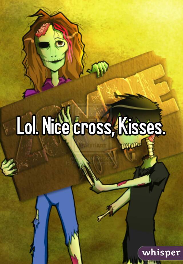 Lol. Nice cross, Kisses.