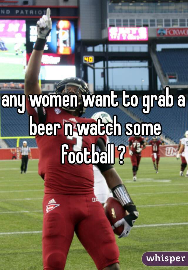 any women want to grab a beer n watch some football ? 