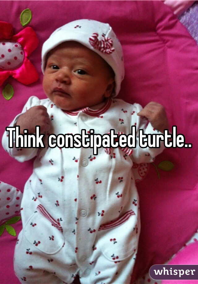 Think constipated turtle..