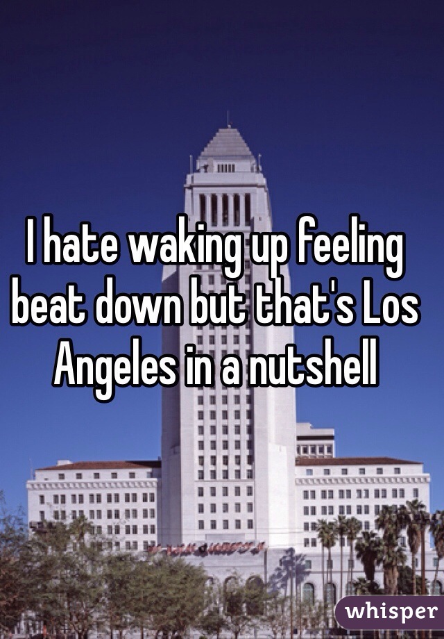 I hate waking up feeling beat down but that's Los Angeles in a nutshell