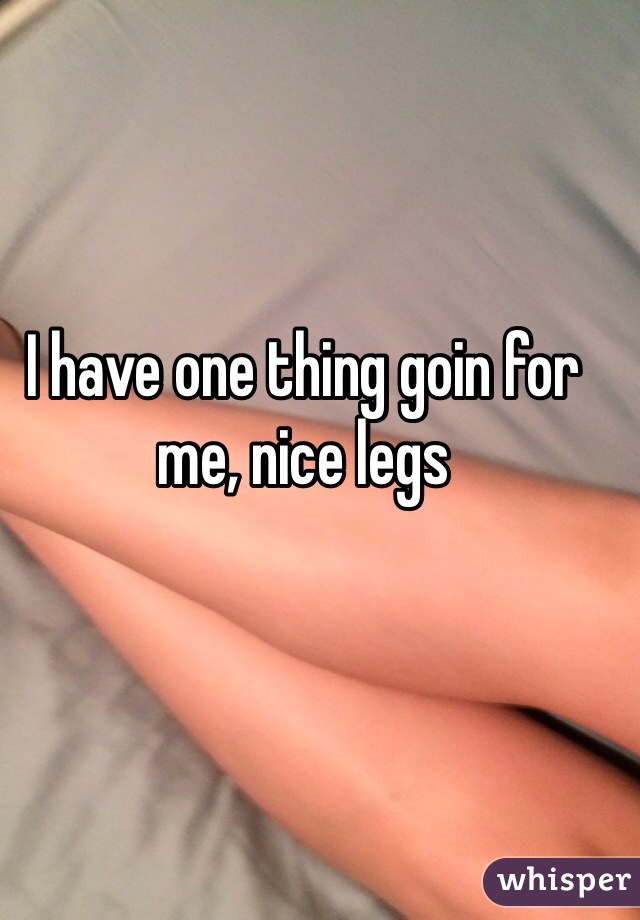I have one thing goin for me, nice legs