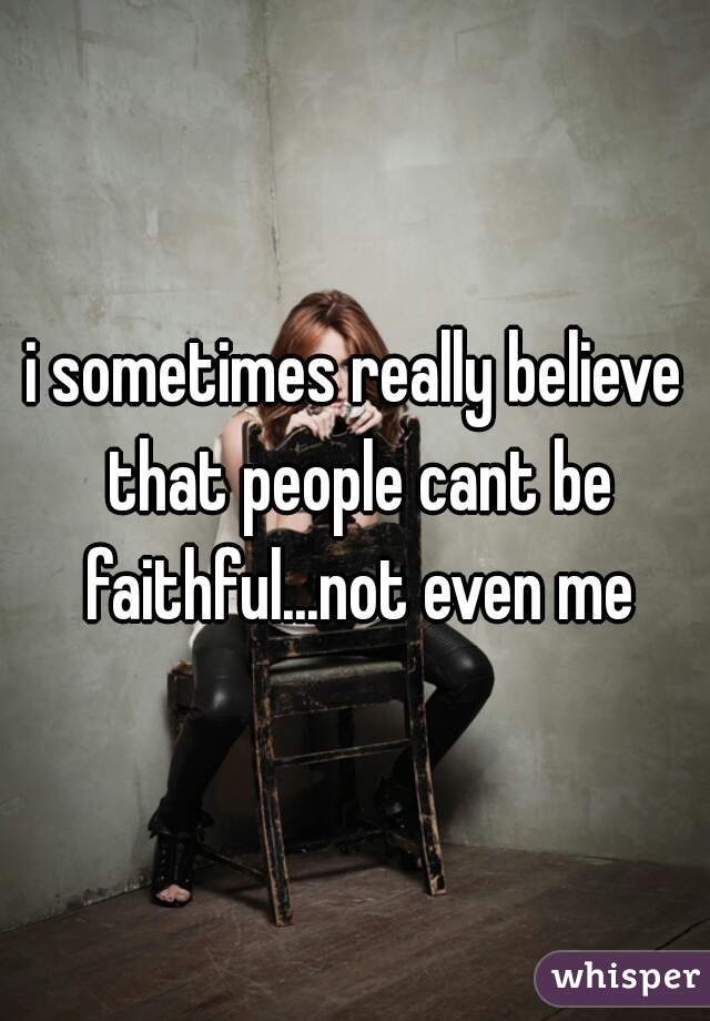 i sometimes really believe that people cant be faithful...not even me