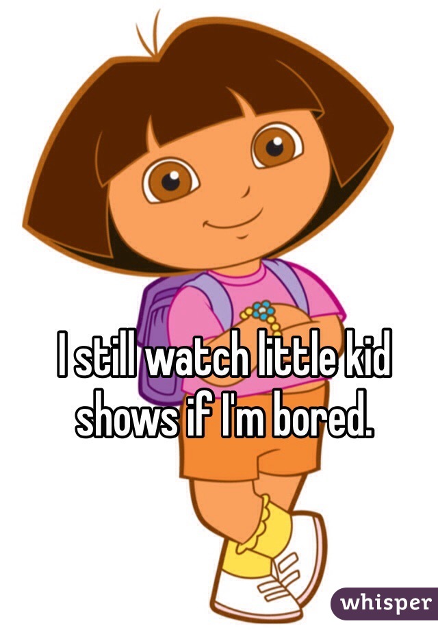 I still watch little kid shows if I'm bored. 