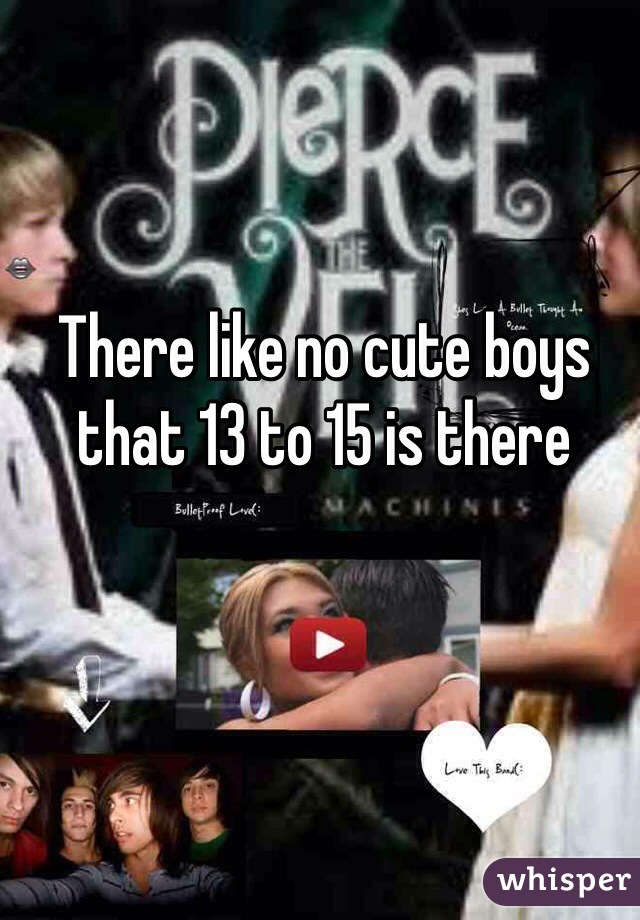 There like no cute boys that 13 to 15 is there 