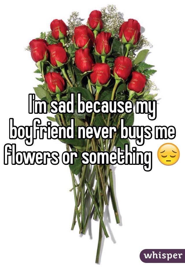 I'm sad because my boyfriend never buys me flowers or something 😔