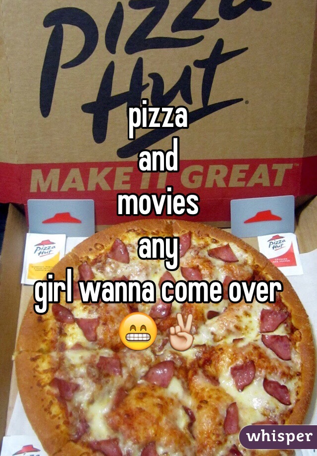 pizza 
and 
movies 
any 
girl wanna come over 
😁✌️