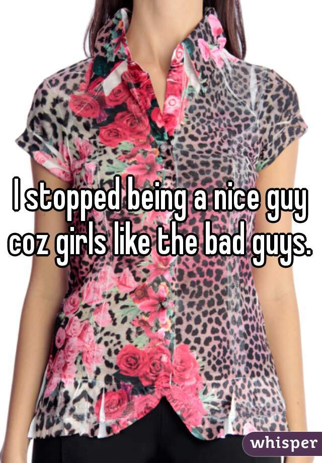 I stopped being a nice guy coz girls like the bad guys. 