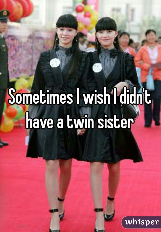 Sometimes I wish I didn't have a twin sister 