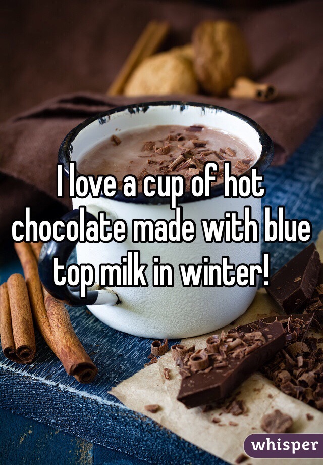 I love a cup of hot chocolate made with blue top milk in winter!