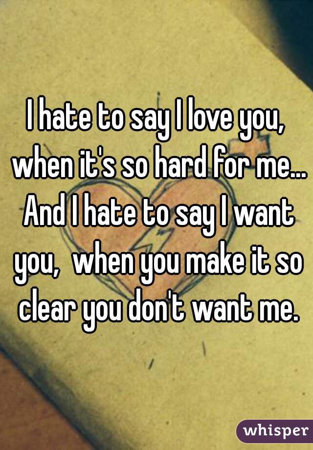 I hate to say I love you, when it's so hard for me... And I hate to say I want you,  when you make it so clear you don't want me.