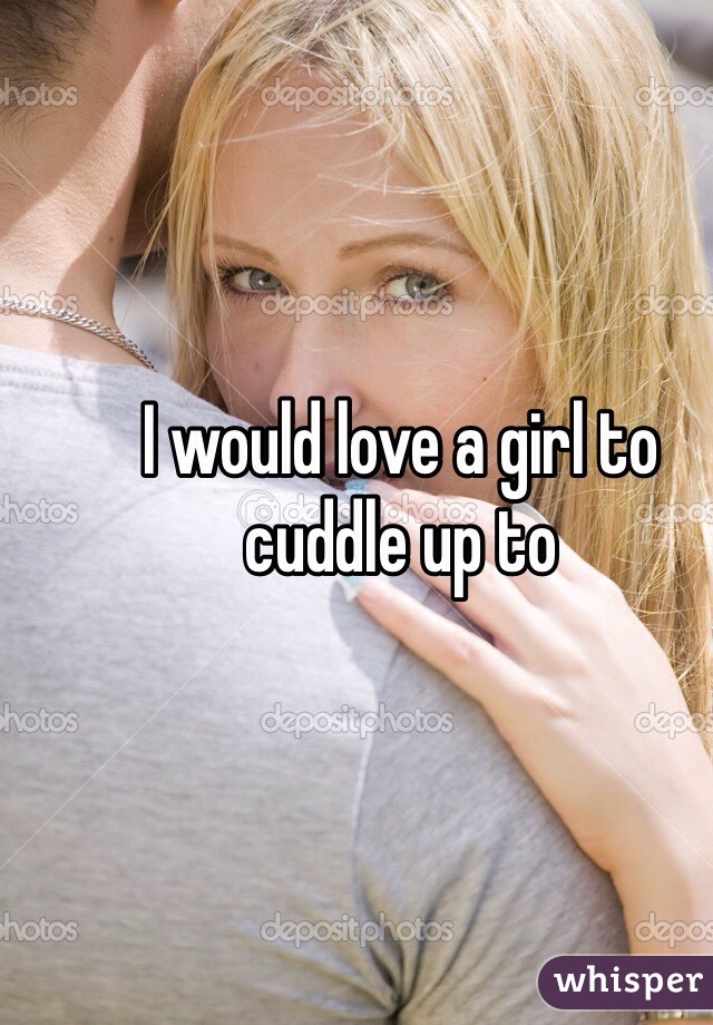 I would love a girl to cuddle up to 