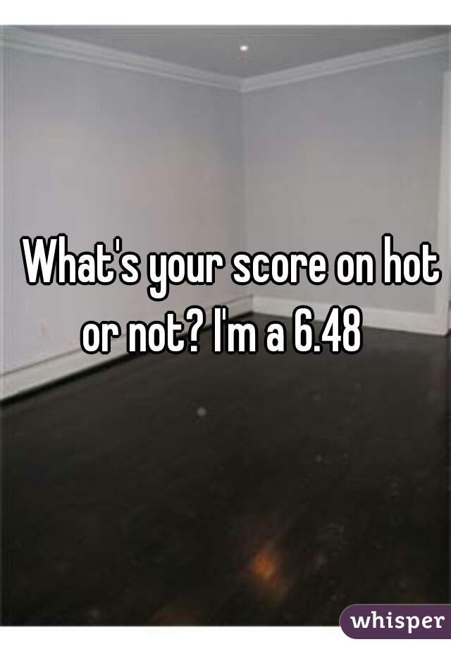 What's your score on hot or not? I'm a 6.48   