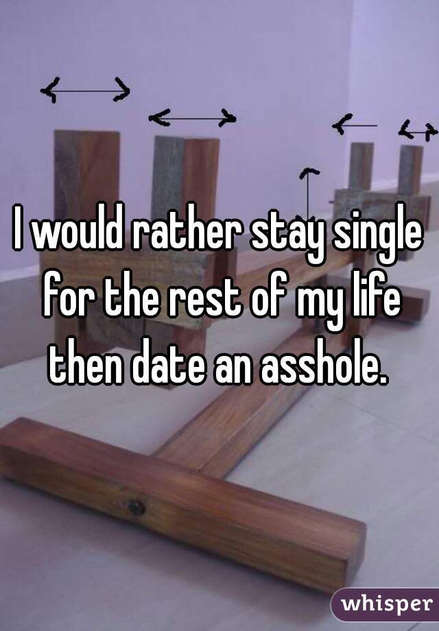 I would rather stay single for the rest of my life then date an asshole. 