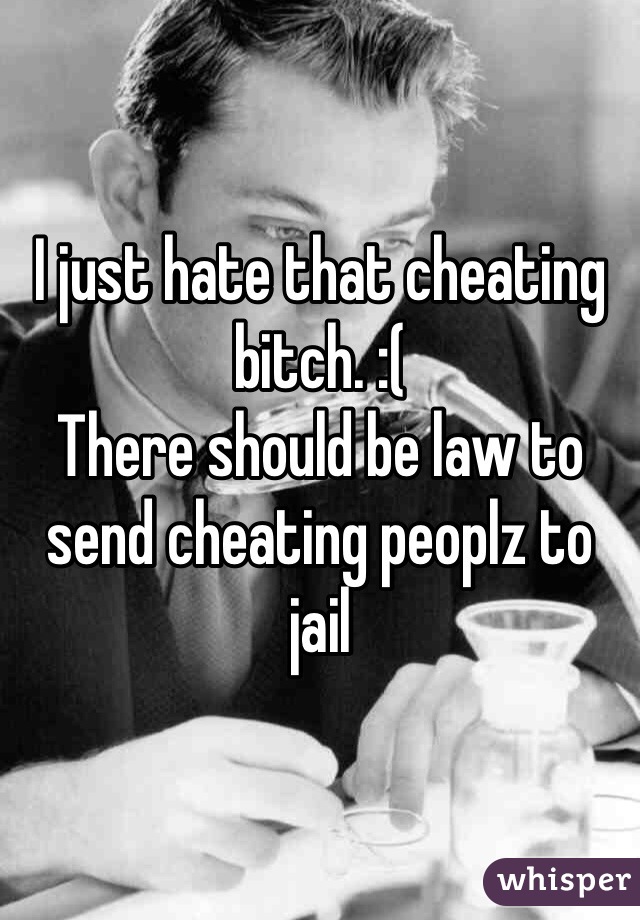 I just hate that cheating bitch. :(
There should be law to send cheating peoplz to jail