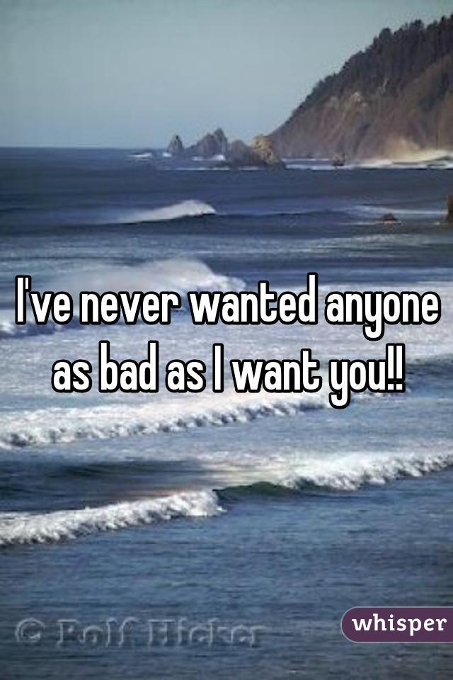 I've never wanted anyone as bad as I want you!!